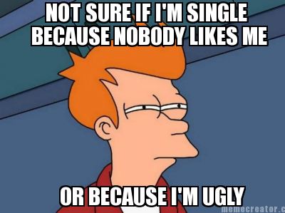 not-sure-if-im-single-because-nobody-likes-me-or-because-im-ugly
