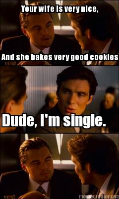 your-wife-is-very-nice-and-she-bakes-very-good-cookies-dude-im-single