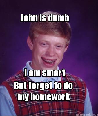 john-is-dumb-i-am-smart-but-forget-to-do-my-homework