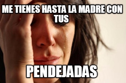 Meme Creator Tab Me Tienes Hasta La Madre Con Tus Pendejadas