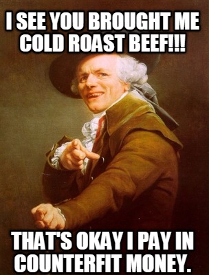 i-see-you-brought-me-cold-roast-beef-thats-okay-i-pay-in-counterfit-money
