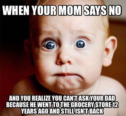 Meme Creator - When Your Mom Says No And You Realize You Can't Ask Your ...