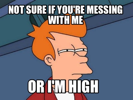 Meme Creator - Not sure if you're messing with me Or I'm high