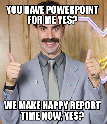 you-have-powerpoint-for-me-yes-we-make-happy-report-time-now-yes