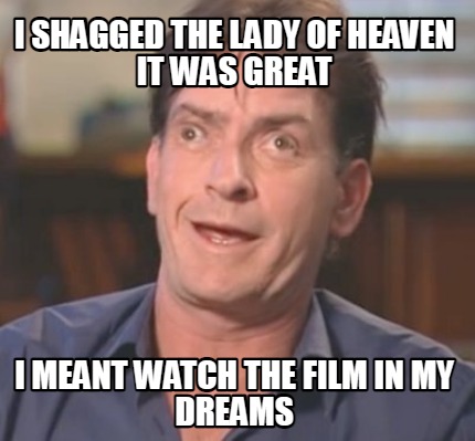 i-shagged-the-lady-of-heaven-it-was-great-i-meant-watch-the-film-in-my-dreams