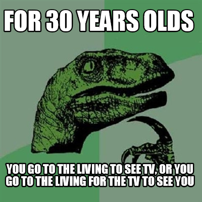 for-30-years-olds-you-go-to-the-living-to-see-tv-or-you-go-to-the-living-for-the