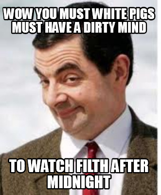 wow-you-must-white-pigs-must-have-a-dirty-mind-to-watch-filth-after-midnight