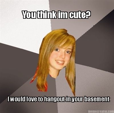 you-think-im-cute-i-would-love-to-hangout-in-your-basement