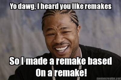 yo-dawg-i-heard-you-like-remakes-so-i-made-a-remake-based-on-a-remake