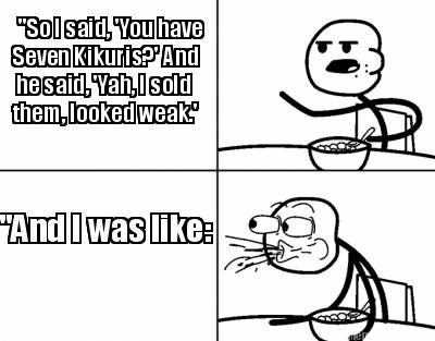 so-i-said-you-have-seven-kikuris-and-he-said-yah-i-sold-them-looked-weak.-and-i-