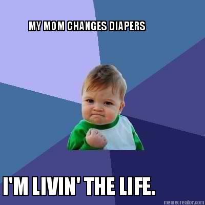 my-mom-changes-diapers-im-livin-the-life