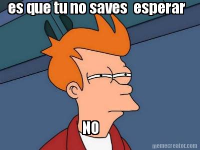 es-que-tu-no-saves-esperar-no