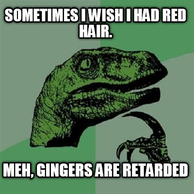 sometimes-i-wish-i-had-red-hair.-meh-gingers-are-retarded