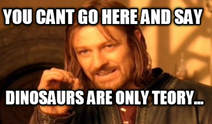 you-cant-go-here-and-say-dinosaurs-are-only-teory