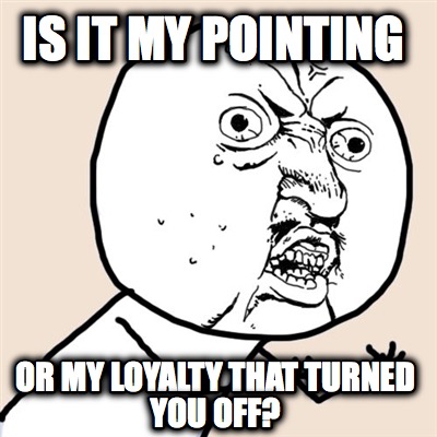 is-it-my-pointing-or-my-loyalty-that-turned-you-off