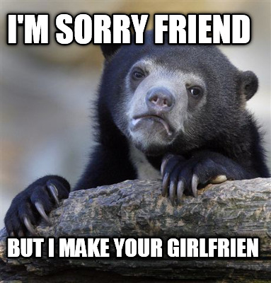 im-sorry-friend-but-i-make-your-girlfrien