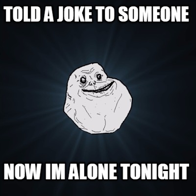 told-a-joke-to-someone-now-im-alone-tonight