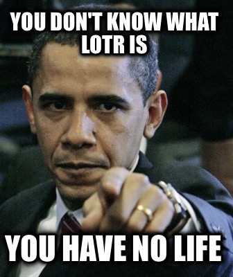 you-dont-know-what-lotr-is-you-have-no-life
