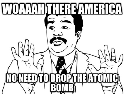 woaaah-there-america-no-need-to-drop-the-atomic-bomb