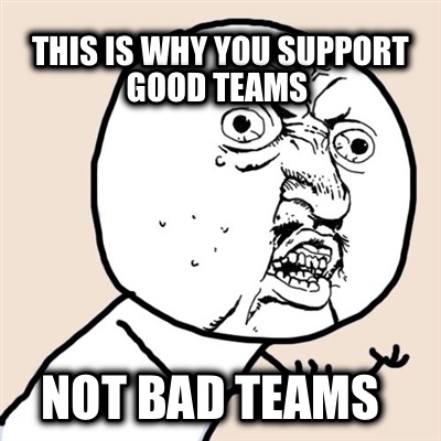 this-is-why-you-support-good-teams-not-bad-teams