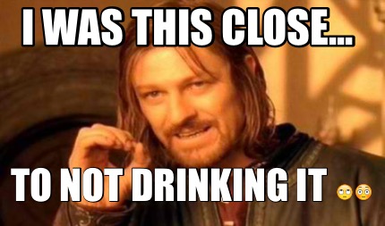 i-was-this-close...-to-not-drinking-it-