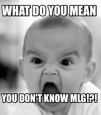 what-do-you-mean-you-dont-know-mlg
