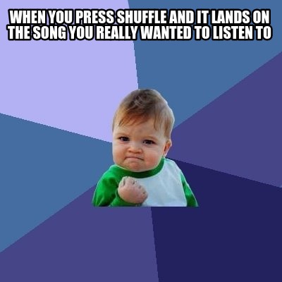 when-you-press-shuffle-and-it-lands-on-the-song-you-really-wanted-to-listen-to