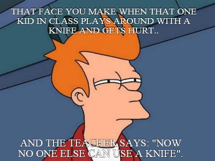 that-face-you-make-when-that-one-kid-in-class-plays-around-with-a-knife-and-gets