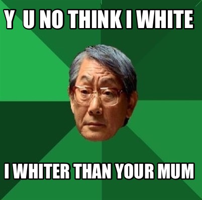 y-u-no-think-i-white-i-whiter-than-your-mum