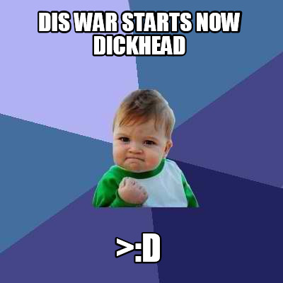dis-war-starts-now-dickhead-d