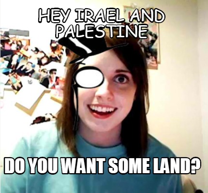 hey-irael-and-palestine-do-you-want-some-land