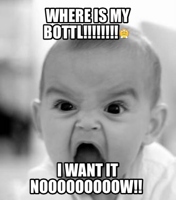 where-is-my-bottl-i-want-it-nooooooooow