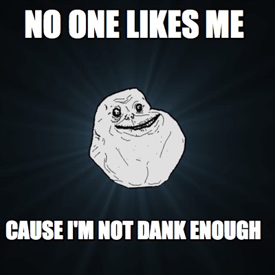 no-one-likes-me-cause-im-not-dank-enough