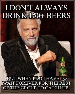 i-dont-always-drink-150-beers-but-when-i-do-i-have-to-wait-forever-for-the-rest-
