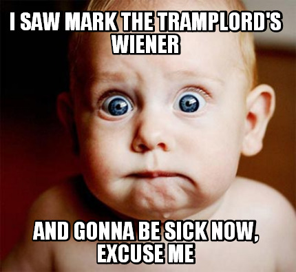 i-saw-mark-the-tramplords-wiener-and-gonna-be-sick-now-excuse-me