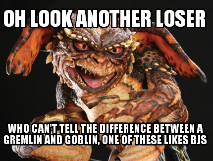 oh-look-another-loser-who-cant-tell-the-difference-between-a-gremlin-and-goblin-