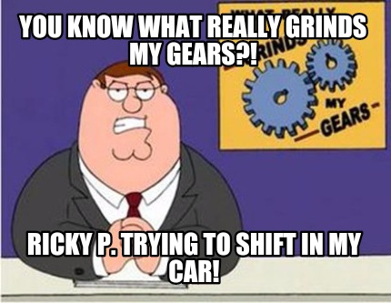 you-know-what-really-grinds-my-gears-ricky-p.-trying-to-shift-in-my-car
