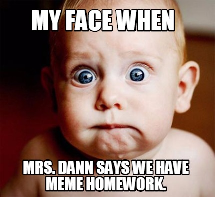 my-face-when-mrs.-dann-says-we-have-meme-homework