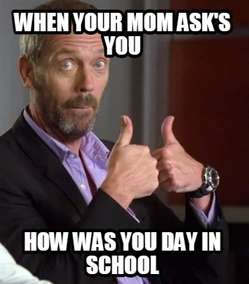 when-your-mom-asks-you-how-was-you-day-in-school