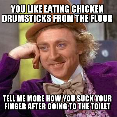 you-like-eating-chicken-drumsticks-from-the-floor-tell-me-more-how-you-suck-your