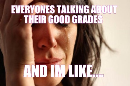 everyones-talking-about-their-good-grades-and-im-like