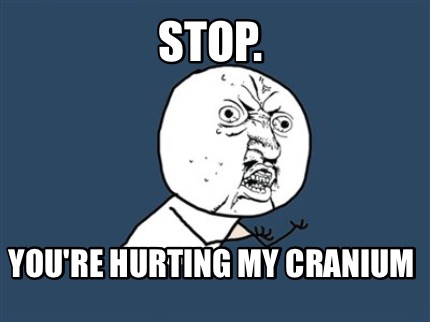 stop.-youre-hurting-my-cranium
