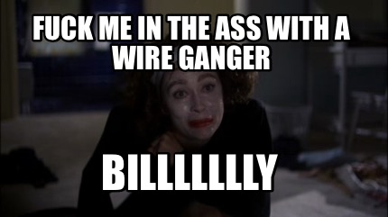 fuck-me-in-the-ass-with-a-wire-ganger-billllllly