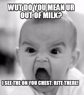 wut-do-you-mean-ur-out-of-milk-i-see-the-on-you-chest-rite-there