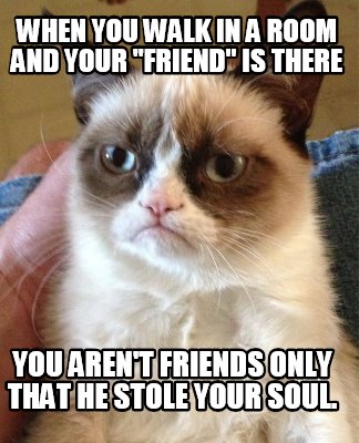 when-you-walk-in-a-room-and-your-friend-is-there-you-arent-friends-only-that-he-