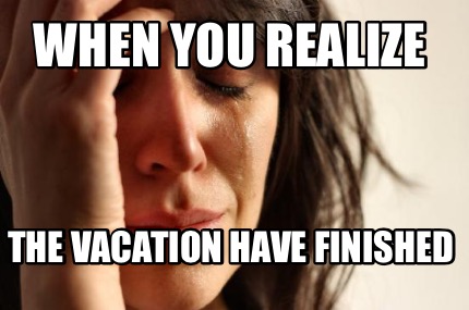 when-you-realize-the-vacation-have-finished
