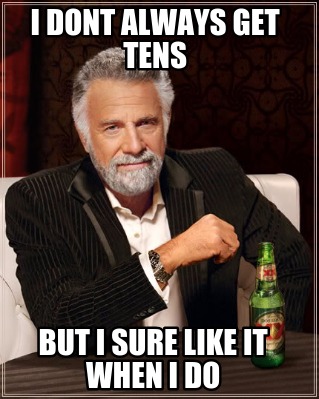 i-dont-always-get-tens-but-i-sure-like-it-when-i-do