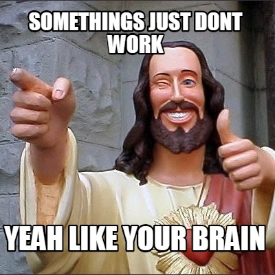 somethings-just-dont-work-yeah-like-your-brain