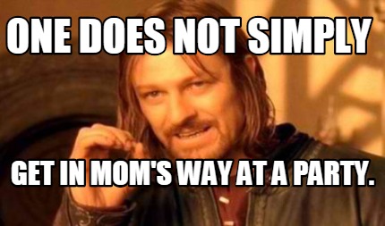 one-does-not-simply-get-in-moms-way-at-a-party