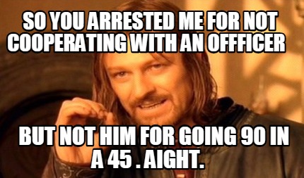 so-you-arrested-me-for-not-cooperating-with-an-offficer-but-not-him-for-going-90